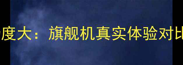 图片 ✨iOSvs安卓流畅度大：旗舰机真实体验对比（附选购指南）