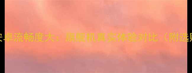 iOSvs安卓流畅度大旗舰机真实体验对比附选购指南