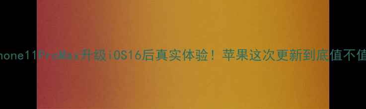 iPhone11ProMax升级iOS16后真实体验苹果这次更新到底值不值得