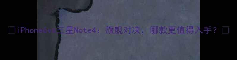 图片 ✨iPhone6vs三星Note4：旗舰对决，哪款更值得入手？✨