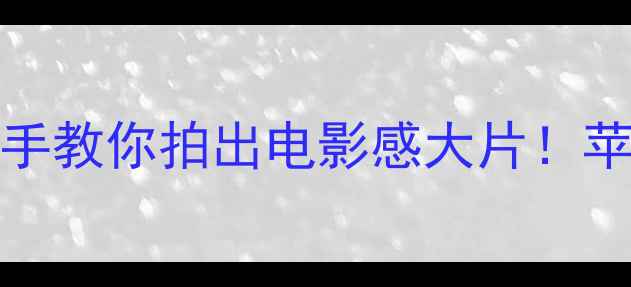 图片 ✨iPhone7拍照技巧｜手把手教你拍出电影感大片！苹果7摄影教程保姆级攻略📸