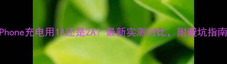 iPhone充电用1A还是2A最新实测对比附避坑指南