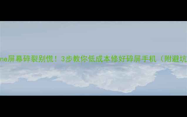 iPhone屏幕碎裂别慌3步教你低成本修好碎屏手机附避坑指南