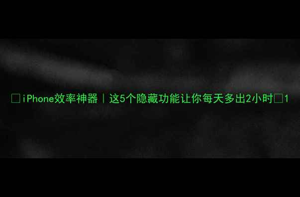 图片 ✨iPhone效率神器｜这5个隐藏功能让你每天多出2小时✨1