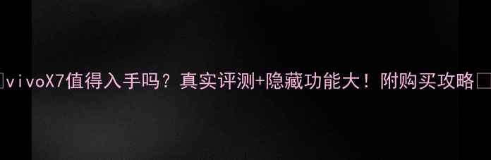 图片 ✨vivoX7值得入手吗？真实评测+隐藏功能大！附购买攻略📱2