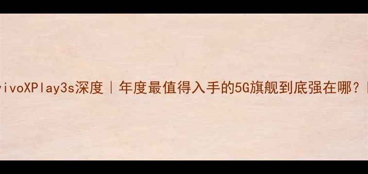 图片 ✨vivoXPlay3s深度｜年度最值得入手的5G旗舰到底强在哪？✨1