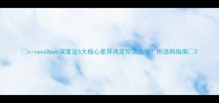 图片 ✨vivovsOppo深度这5大核心差异决定你该选谁！附选购指南✨2