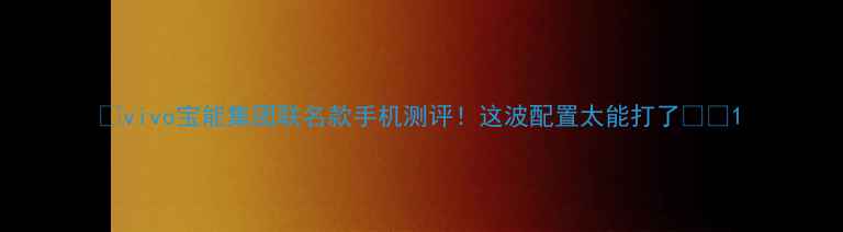 vivo宝能集团联名款手机测评这波配置太能打了