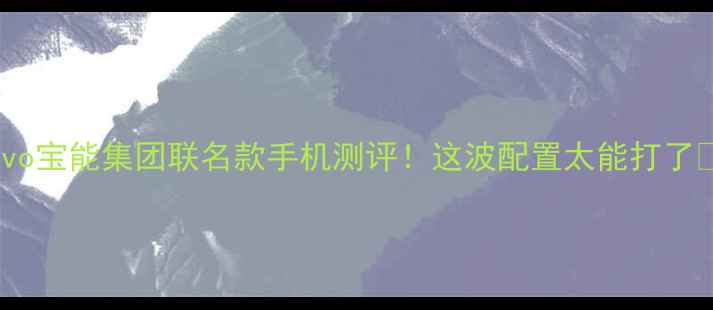 图片 ✨vivo宝能集团联名款手机测评！这波配置太能打了📱💥2