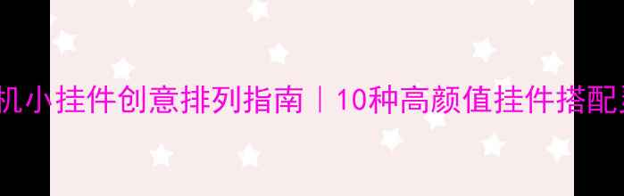 vivo手机小挂件创意排列指南10种高颜值挂件搭配灵感