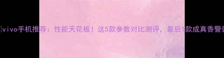 图片 ✨vivo手机推荐：性能天花板！这5款参数对比测评，最后1款成真香警告