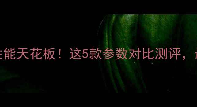 vivo手机推荐性能天花板这5款参数对比测评最后1款成真香警告