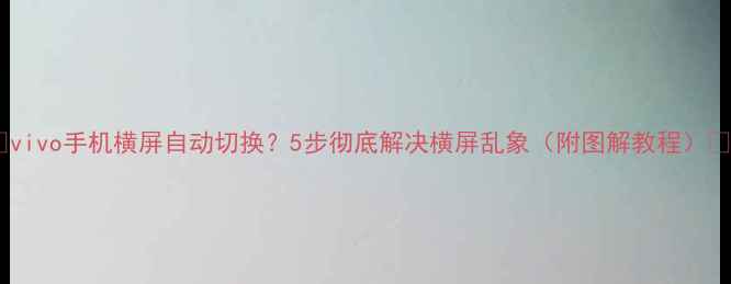 图片 ✨vivo手机横屏自动切换？5步彻底解决横屏乱象（附图解教程）✨1