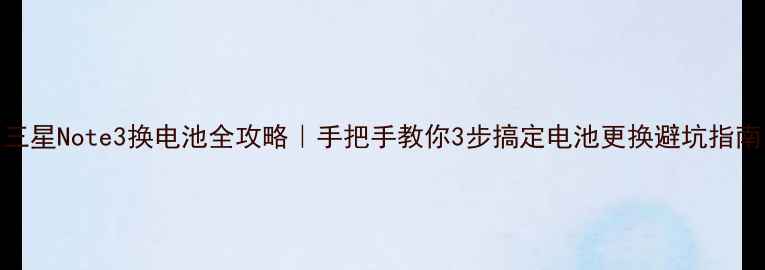 三星Note3换电池全攻略手把手教你3步搞定电池更换避坑指南