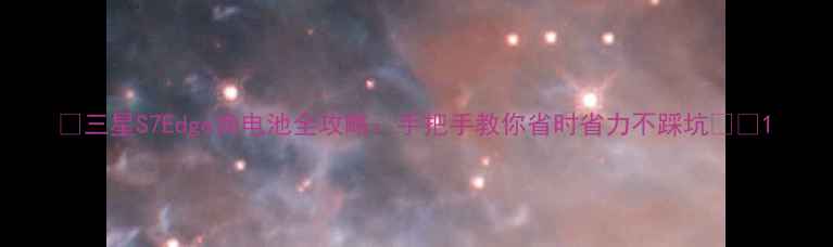 三星S7Edge换电池全攻略手把手教你省时省力不踩坑