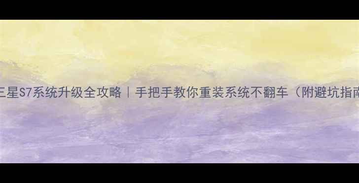 三星S7系统升级全攻略手把手教你重装系统不翻车附避坑指南