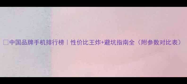 图片 ✨中国品牌手机排行榜｜性价比王炸+避坑指南全（附参数对比表）