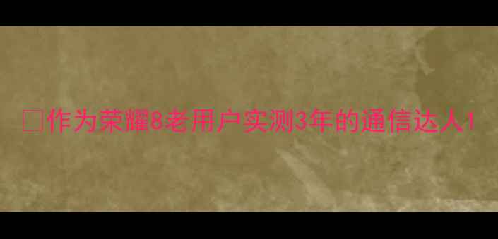 作为荣耀8老用户实测3年的通信达人