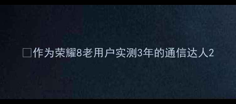 图片 ✨作为荣耀8老用户实测3年的通信达人2
