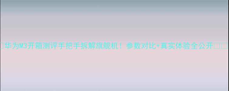 图片 ✨华为M3开箱测评手把手拆解旗舰机！参数对比+真实体验全公开⭐️1