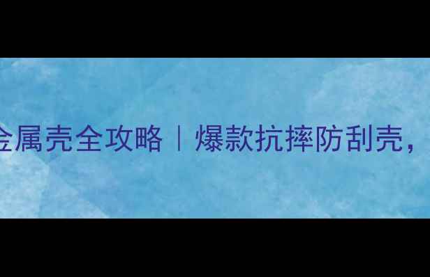 华为Mate60P60金属壳全攻略爆款抗摔防刮壳附选购避坑指南