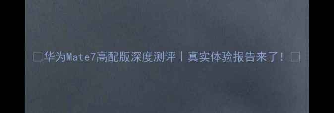 图片 ✨华为Mate7高配版深度测评｜真实体验报告来了！🔥