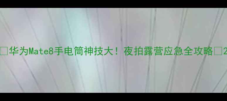 图片 ✨华为Mate8手电筒神技大！夜拍露营应急全攻略🔥2