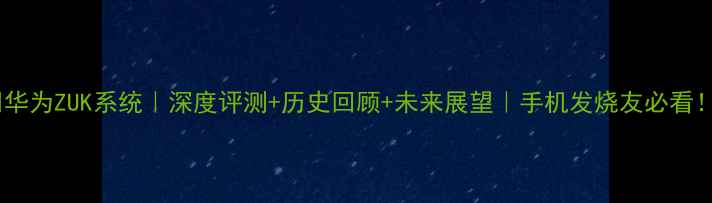 图片 ✨华为ZUK系统｜深度评测+历史回顾+未来展望｜手机发烧友必看！2