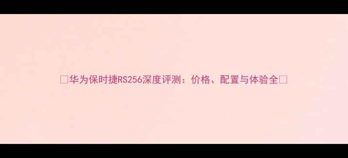 华为保时捷RS256深度评测价格配置与体验全