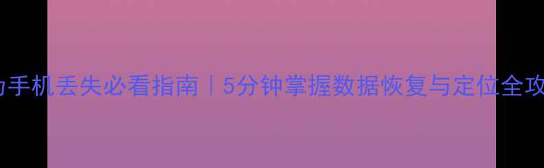 华为手机丢失必看指南5分钟掌握数据恢复与定位全攻略
