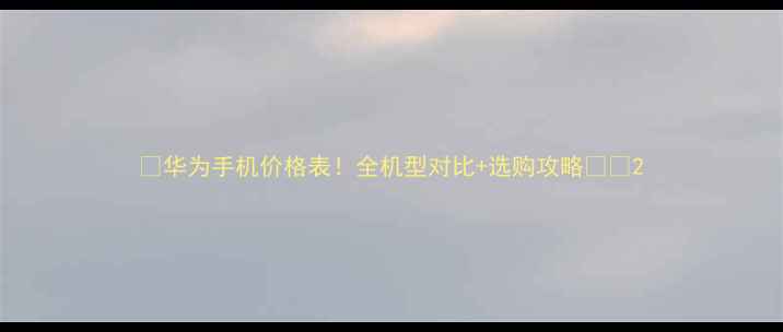 华为手机价格表全机型对比选购攻略