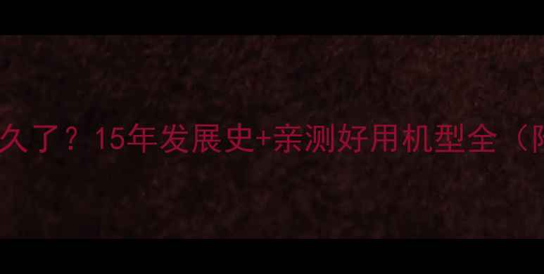 华为手机做多久了15年发展史亲测好用机型全附避坑指南