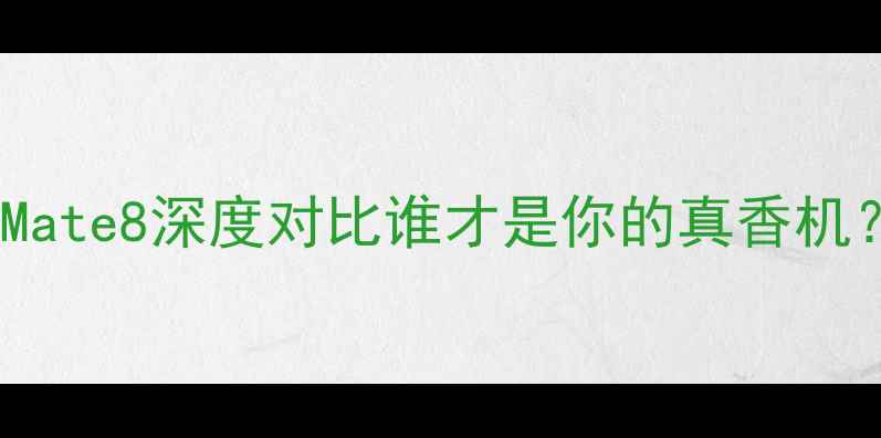 华为荣耀8vsMate8深度对比谁才是你的真香机选购全攻略