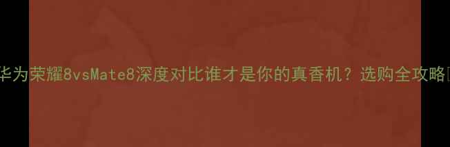 图片 ✨华为荣耀8vsMate8深度对比谁才是你的真香机？选购全攻略📱2