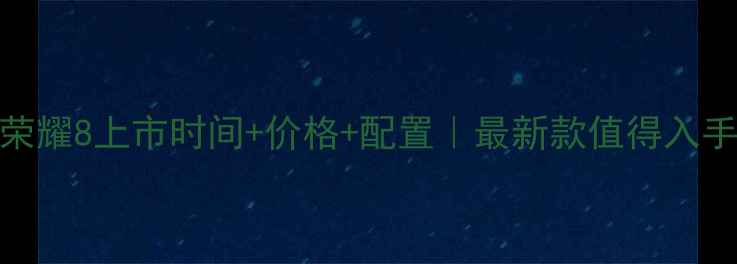 华为荣耀8上市时间价格配置最新款值得入手吗