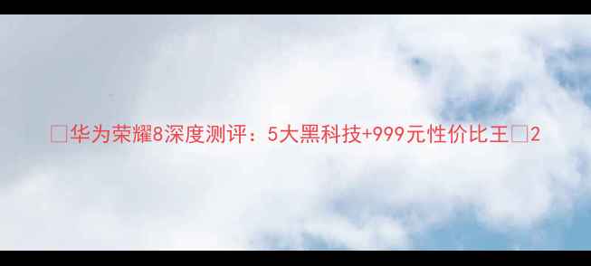 华为荣耀8深度测评5大黑科技999元性价比王
