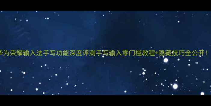 华为荣耀输入法手写功能深度评测手写输入零门槛教程隐藏技巧全公开