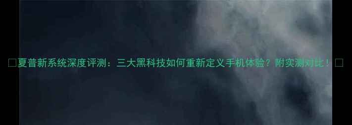 图片 ✨夏普新系统深度评测：三大黑科技如何重新定义手机体验？附实测对比！📱