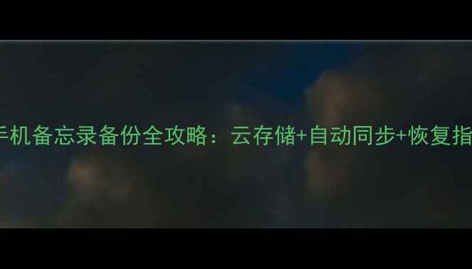 安卓手机备忘录备份全攻略云存储自动同步恢复指南