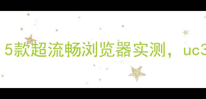 图片 ✨安卓手机必看！5款超流畅浏览器实测，uc360哪个更香？📱1