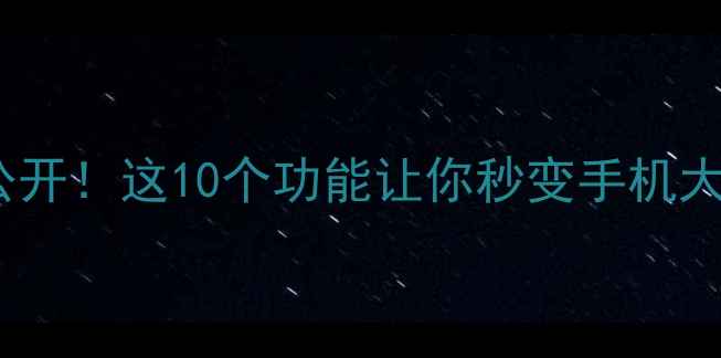 图片 ✨安卓手机隐藏玩法大公开！这10个功能让你秒变手机大神｜附机型推荐清单🔥1