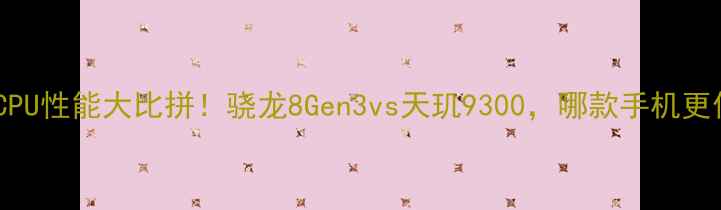 安卓旗舰CPU性能大比拼骁龙8Gen3vs天玑9300哪款手机更值得冲