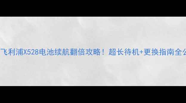 图片 ✨实测飞利浦X528电池续航翻倍攻略！超长待机+更换指南全公开🔋1