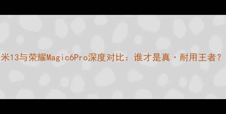 小米13与荣耀Magic6Pro深度对比谁才是真耐用王者