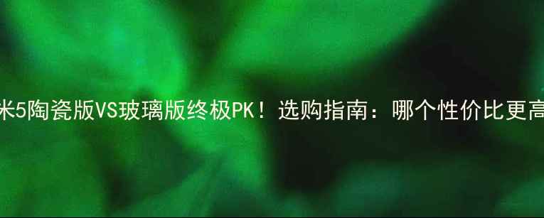 图片 ✨小米5陶瓷版VS玻璃版终极PK！选购指南：哪个性价比更高？🔥