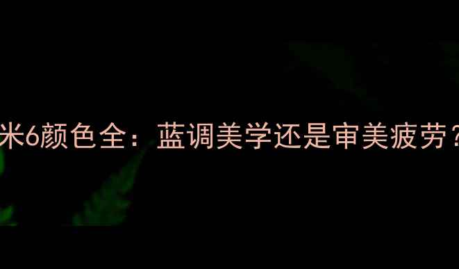 图片 ✨小米6颜色全：蓝调美学还是审美疲劳？📱1