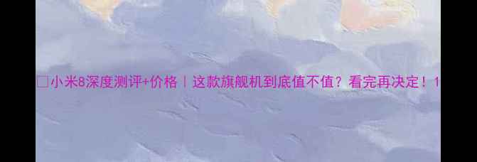 图片 ✨小米8深度测评+价格｜这款旗舰机到底值不值？看完再决定！1