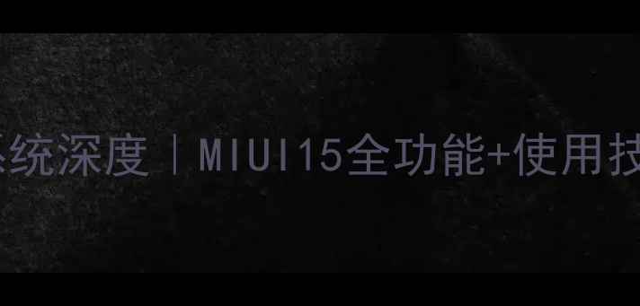 小米手机系统深度MIUI15全功能使用技巧大公开