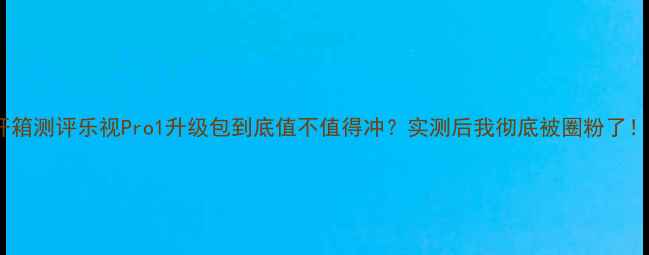 图片 ✨开箱测评乐视Pro1升级包到底值不值得冲？实测后我彻底被圈粉了！✨1