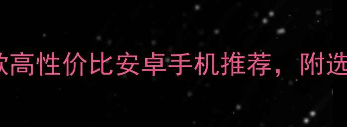 图片 ✨必看！10款高性价比安卓手机推荐，附选购攻略📱💡2